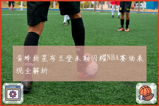 黄蜂新星布兰登米勒闪耀NBA赛场表现全解析