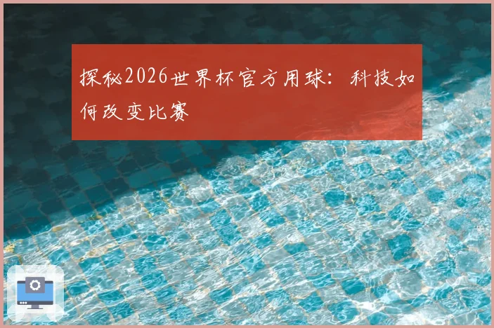 探秘2026世界杯官方用球：科技如何改变比赛