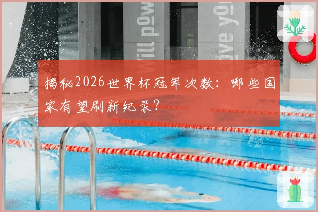 揭秘2026世界杯冠军次数:哪些国家有望刷新纪录?