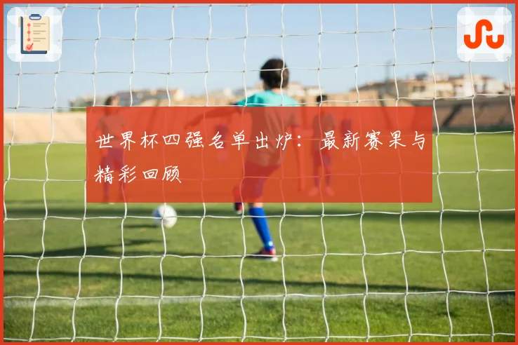 世界杯四强名单出炉：最新赛果与精彩回顾