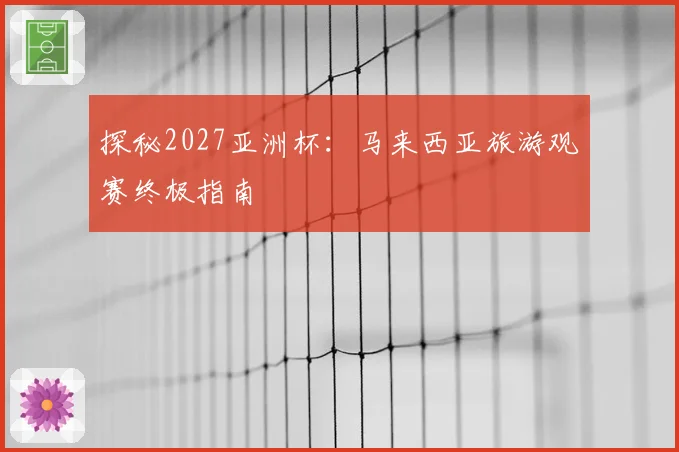 探秘2027亚洲杯：马来西亚旅游观赛终极指南