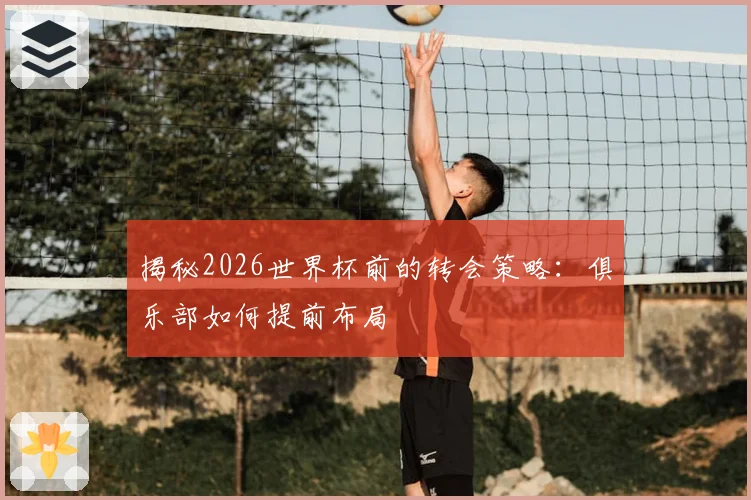 揭秘2026世界杯前的转会策略：俱乐部如何提前布局