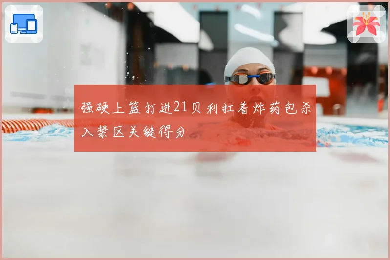 强硬上篮打进21贝利扛着炸药包杀入禁区关键得分