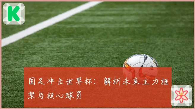 国足冲击世界杯：解析未来主力框架与核心球员