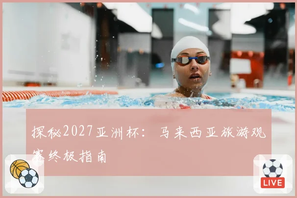 探秘2027亚洲杯：马来西亚旅游观赛终极指南
