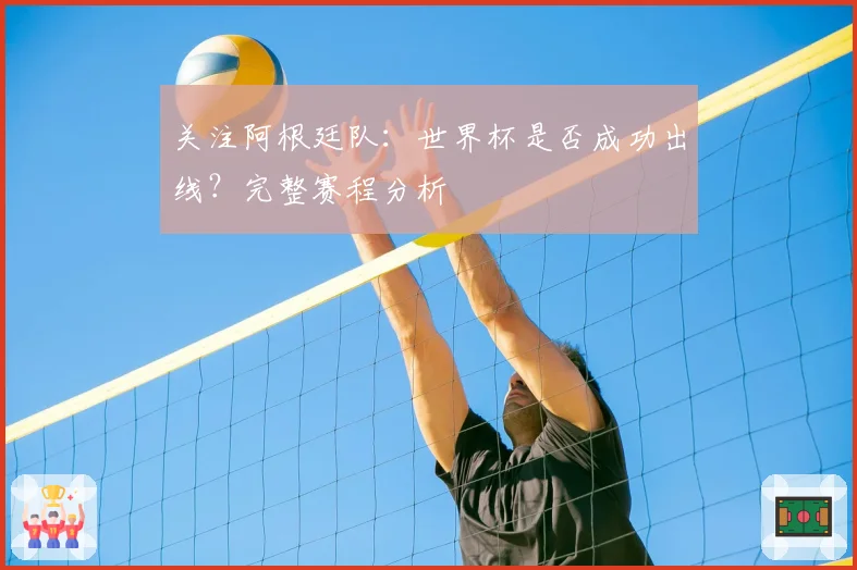 关注阿根廷队：世界杯是否成功出线？完整赛程分析