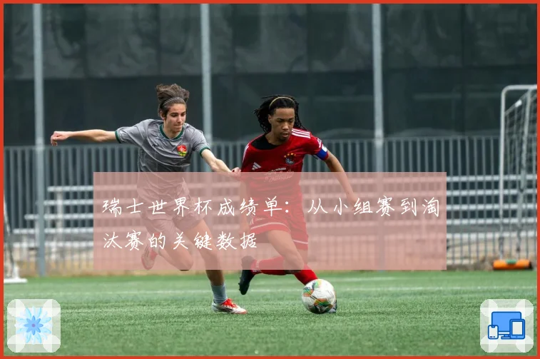 瑞士世界杯成绩单:从小组赛到淘汰赛的关键数据