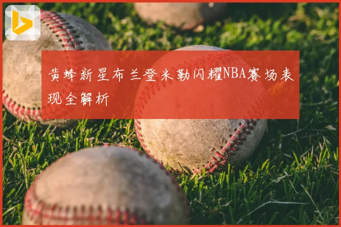 黄蜂新星布兰登米勒闪耀NBA赛场表现全解析
