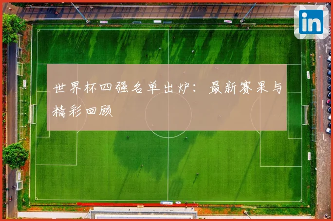 世界杯四强名单出炉：最新赛果与精彩回顾