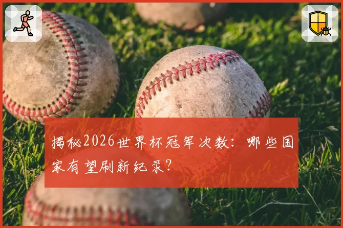 揭秘2026世界杯冠军次数:哪些国家有望刷新纪录?
